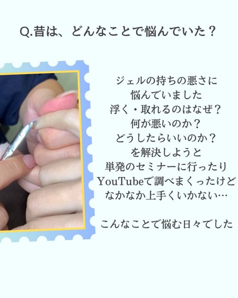 昔は、どんなことで悩んでいた?
ケアが大嫌い そしてジェルの持ちの悪さに 悩んでいました
ケアはどこまで甘皮ん押し上げる? どこを切る? ジェルが浮く・取れるのはなぜ? 何が悪いのか? どうしたらいいのか? を解決しようと 単発のセミナーに行ったり YouTubeで調べまくったけど なかなか上手くいかない...
こんなことで悩む日々でした
