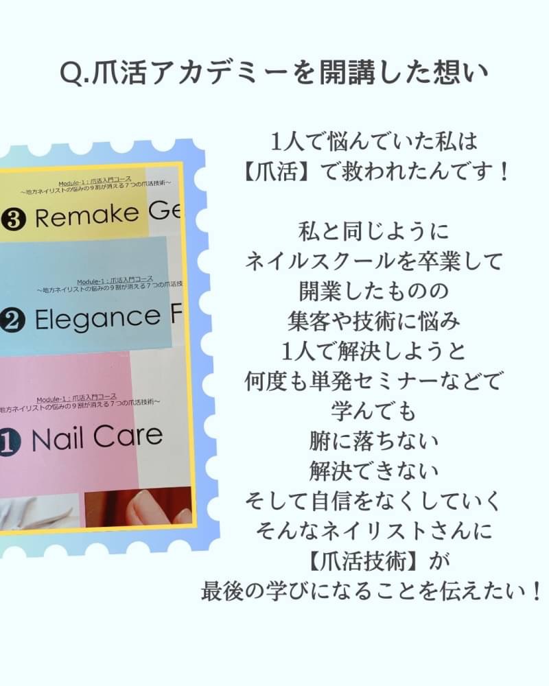 爪活アカデミーを開講した想い
1人で悩んでいた私は 【爪活】に救われたんです! 自信を持ってネイリストですと 言えるようになりました
私と同じように ネイルスクールを卒業して 開業したものの
集客や技術に悩み
1人で解決しようと 何度も単発セミナーやYouTubeなどで 学んでも
腑に落ちない...
解決できない... そして自信をなくしていく そんなネイリストさんに 【爪活技術】が 一生ものの最後の学びになることを 伝えたいです!
