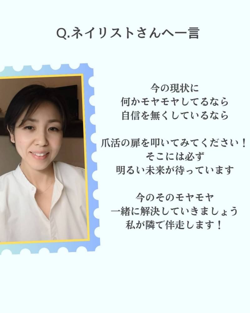 《ネイリストさんへ一言》
今の現状に 何かモヤモヤしてるなら 自信を無くしているなら
爪活の扉を叩いてみてください! そこには必ず 明るい未来が待っています
今のそのモヤモヤ 一緒に解決していきましょう 私が隣で伴走します!