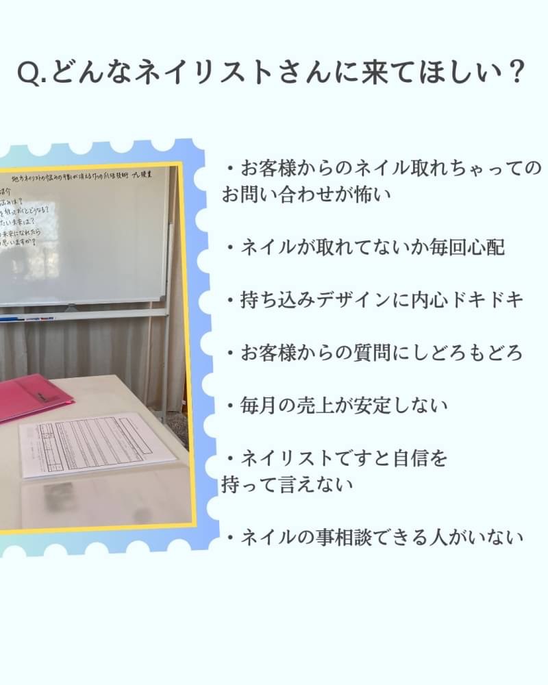 どんなネイリストさんに来てほしい?
・お客様からのネイル取れちゃってのお問い合わせが怖い ・ネイルが取れてないか毎回心配 ・持ち込みデザインに内心ドキドキ ・お客様からの質問にしどろもどろ ・毎月の売上が安定しない ・ネイリストですと自信を持って言えない ・ネイルの事相談できる人がいない
そんな悩みを感じながら 解決方法がわからないネイリストさんに 相談して頂きたいです
