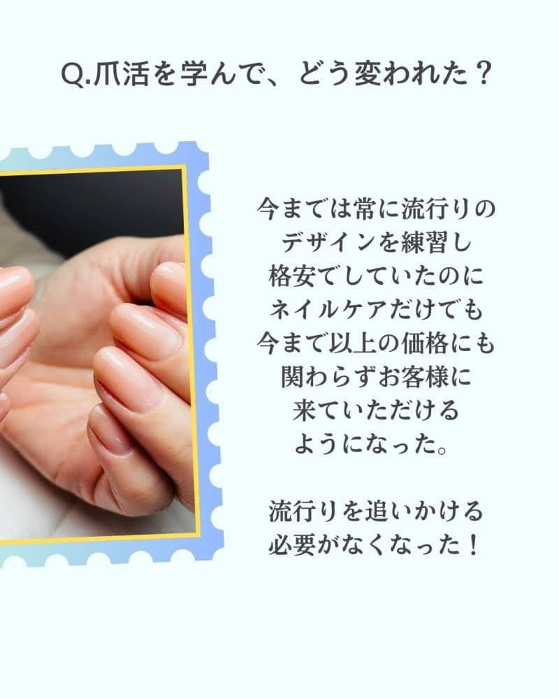 ④爪活を学んで、どう変われた？
今までは常に流行りのデザインを練習し
格安でしていたのに
ネイルケアだけでも今まで以上の価格にも関わらず
お客様に来ていただけるようになった。
流行りを追いかける必要がなくなった！